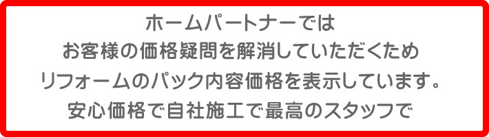 ホームパートナーでは、お客様の価格の疑問を解消していただくためリフォームのパック内容価格は表示しています。