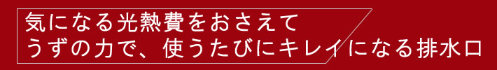 気にな光熱費をおさえて　うずの力で、使うたびにキレイになる排水口