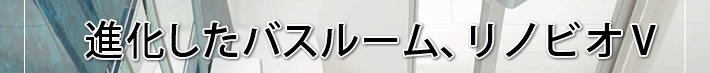 進化したバスルーム、リノビオV