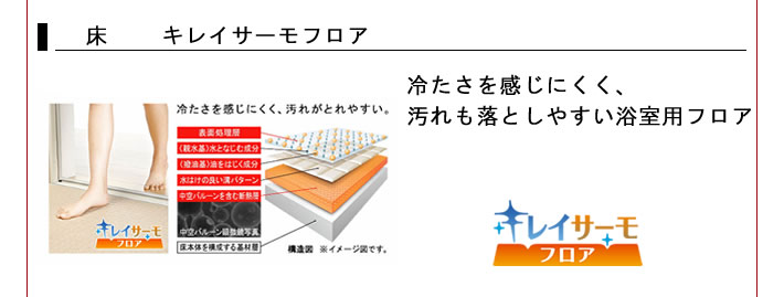 床　キレイサーモフロア　冷たさを感じにくく、
			汚れも落としやすい浴室用フロア