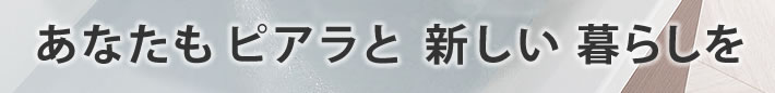 あなたもピアラと新しい暮らしを