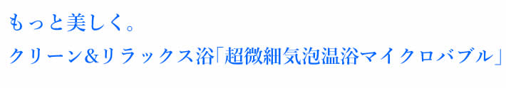 もっと美しく。クリーン&リラックス浴｢超微細気泡温浴マイクロバブル｣