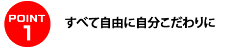 POINT1 すべて自由に自分こだわりに