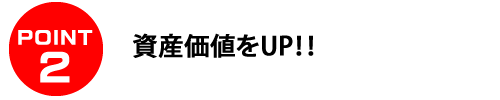 ＰＯＩＮＴ２　資産価値をUP！！