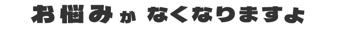 お悩みがなくなりますよ