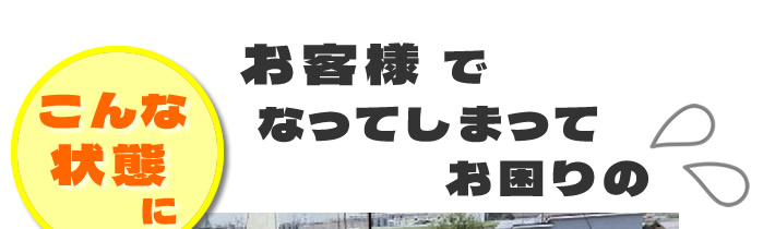 お客様で　こんな状態に　なってしまってお困りの
