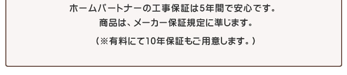 ホームパートナーの工事保証は5年間で安心です。商品は、メーカー保証規定に準じます。(※有料にて10年保証もご用意します。)