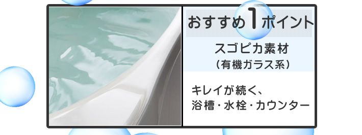 おすすめポイント1 スゴピカ素材(有機ガラス系)キレイが続く、浴槽・水栓・カウンター