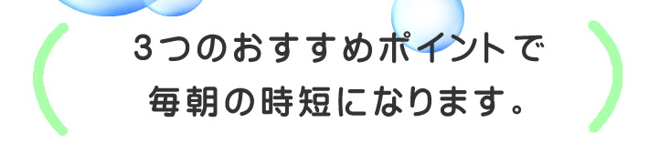 3つのおすすめポイントで毎朝の時短になります。