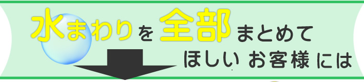 水まわりを全部まとめてほしいお客様には