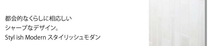 都会的なくらしに相応しい
            シャープなデザイン。
            St yl ish Modern スタイリッシュモダン