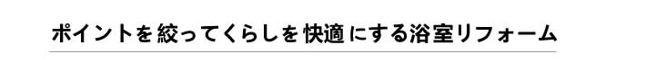 ポイントを絞ってくらしを快適にする浴室リフォーム