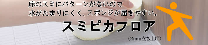 床のスミにパターンがないので水がたまりにくく、スポンジが届きやすい。　スミピカフロア　２ｍｍ立ち上げ