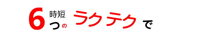 ６つの時短ラクラクで