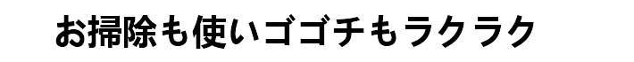 お掃除も使いゴゴチもラクラク