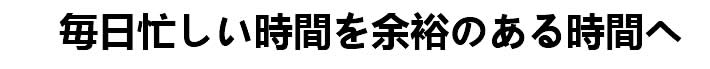 毎日忙しい時間を余裕のある時間へ