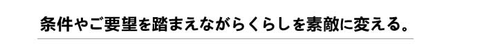 条件やご要望を踏まえながらくらしを素敵に変える。