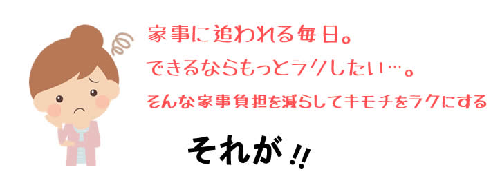 家事に追われる毎日。できるならもっとラクしたい・・・。そんな家事負担を減らしてキモチをラクにする