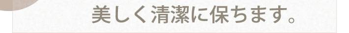 美しく清潔に保ちます。