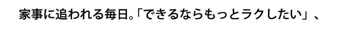 家事に追われる毎日。できるならもっとラクしたい