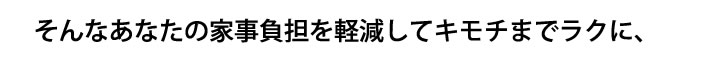 そんなあなたの家事負担を軽減してキモチまでラクに、