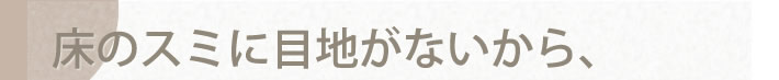床のスミに目地がないから、