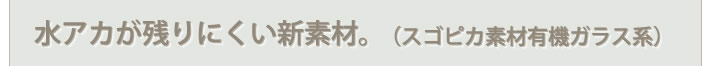 水アカが残りにくい新素材。　スゴピカ素材有機ガラス系