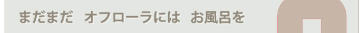 まだまだ、オフローラにはお風呂を