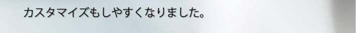 カスタマイズもしやすくなりました。