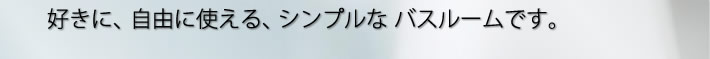 好きに、自由に使える、シンプルなバスルームです。