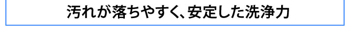 汚れが落ちやすく、安定した洗浄力