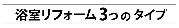 浴室リフォーム3つのタイプ
