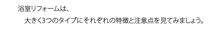 浴室リフォームは、大きく３つのタイプにそれぞれの特長と注意点を見てみましょう。