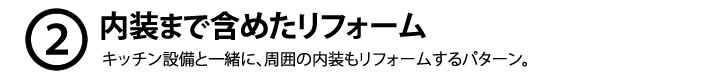 ２、内装まで含めたリフォーム　キッチン設備と一緒に、周囲の内装もリフォームするパターン。