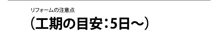 リフォームの注意点 工期の目安：5日〜