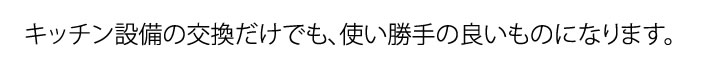 キッチン設備の交換だけでも、使い勝手の良いものになります。