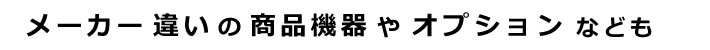 メーカー違いの商品機器やオプションなども
