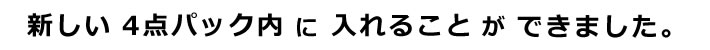 新しい4点パック内に入れることができました。