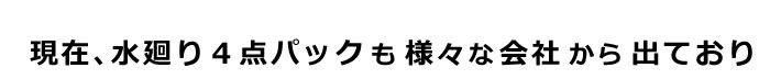 現在、水廻り4点パックも様々な会社から出ており