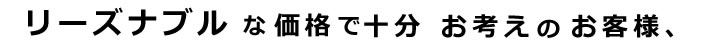 リーズナブルな価格で十分　お考えのお客様、