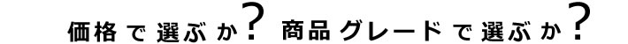 価格で選びか?商品グレードで選びか?