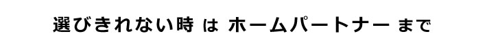 選びきれない時はホームパートナーまで