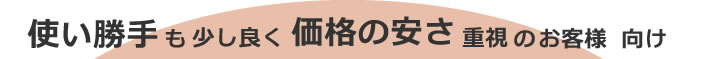 使い勝手も少し良く価格の安さ重視のお客様向け