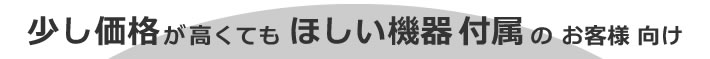 少し価格が高くてもほしい機器付属のお客様向け
