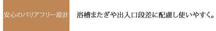 安心のバリアフリー設計 浴槽またぎや出入り口段差に配慮し使いやすく