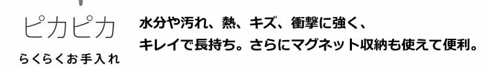 水分や汚れ、熱、キズ、衝撃に強く、キレイで長持ち。さらにマグネット収納も使えて便利。