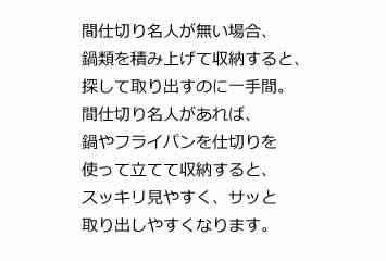 間仕切り名人が無い場合、鍋類を積み上げて収納すると、探して取り出すのに一手間。間仕切り名人があれば、鍋やフライパンを仕切りを使って立てて収納すると、スッキリ見やすく、サッと取り出しやすくなります。