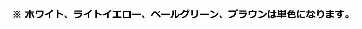 ※ ホワイト、ライトイエロー、ペールグリーン、ブラウンは単色になります。