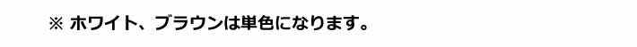 ※ ホワイト、ブラウンは単色になります。