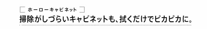 掃除がしづらいキャビネットも、拭くだけでピカピカに。